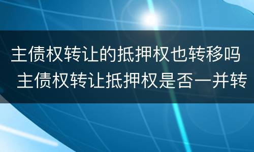 主债权转让的抵押权也转移吗 主债权转让抵押权是否一并转移