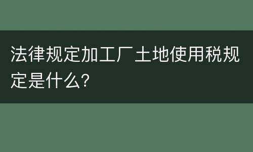 法律规定加工厂土地使用税规定是什么？