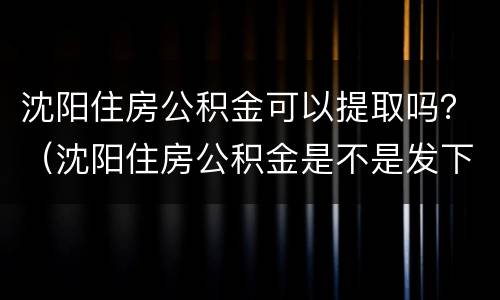 沈阳住房公积金可以提取吗？（沈阳住房公积金是不是发下来就可以提取）