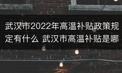 武汉市2022年高温补贴政策规定有什么 武汉市高温补贴是哪几个月