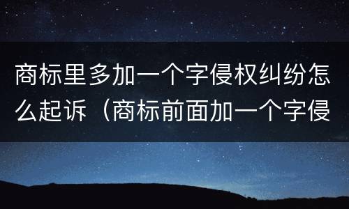 商标里多加一个字侵权纠纷怎么起诉（商标前面加一个字侵权吗）