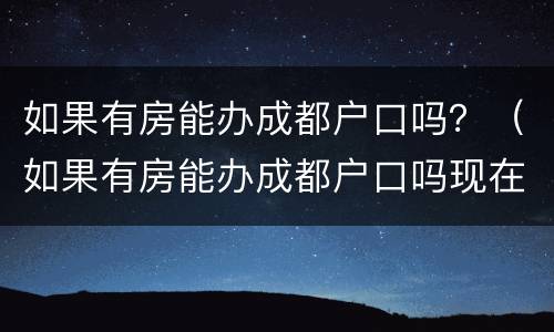 如果有房能办成都户口吗？（如果有房能办成都户口吗现在）