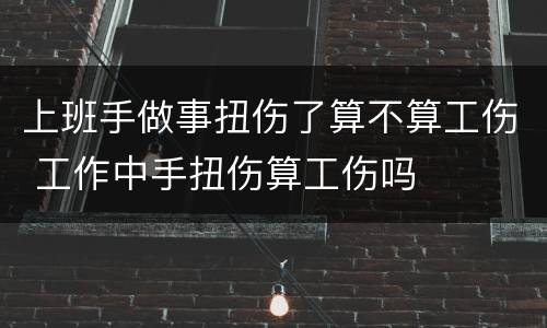 上班手做事扭伤了算不算工伤 工作中手扭伤算工伤吗