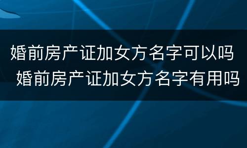 婚前房产证加女方名字可以吗 婚前房产证加女方名字有用吗