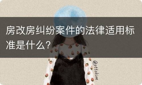 房改房纠纷案件的法律适用标准是什么?