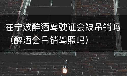 在宁波醉酒驾驶证会被吊销吗（醉酒会吊销驾照吗）