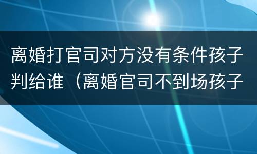 离婚打官司对方没有条件孩子判给谁（离婚官司不到场孩子会怎么判）