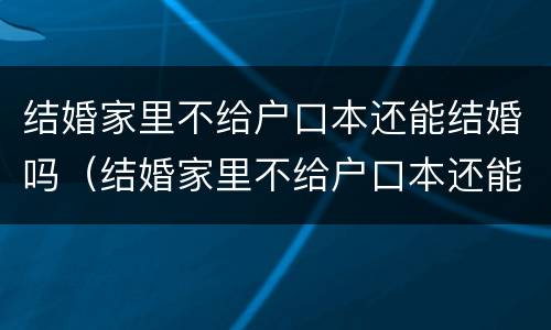 结婚家里不给户口本还能结婚吗（结婚家里不给户口本还能结婚吗知乎）