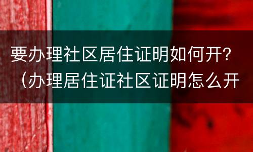 要办理社区居住证明如何开？（办理居住证社区证明怎么开）