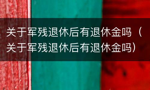 关于军残退休后有退休金吗（关于军残退休后有退休金吗）