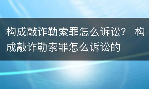 构成敲诈勒索罪怎么诉讼？ 构成敲诈勒索罪怎么诉讼的