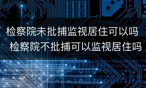 检察院未批捕监视居住可以吗 检察院不批捕可以监视居住吗