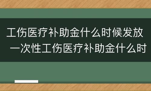 工伤医疗补助金什么时候发放 一次性工伤医疗补助金什么时候发放