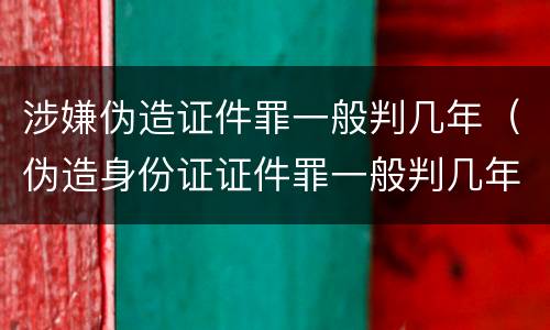 涉嫌伪造证件罪一般判几年（伪造身份证证件罪一般判几年）