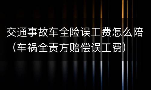 交通事故车全险误工费怎么陪（车祸全责方赔偿误工费）