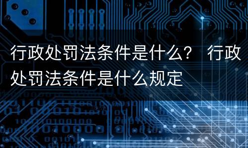 行政处罚法条件是什么？ 行政处罚法条件是什么规定