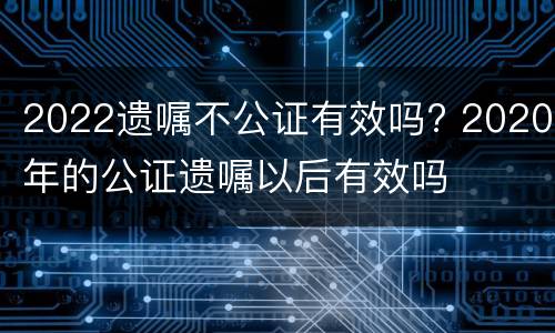 2022遗嘱不公证有效吗? 2020年的公证遗嘱以后有效吗