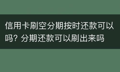 信用卡刷空分期按时还款可以吗? 分期还款可以刷出来吗