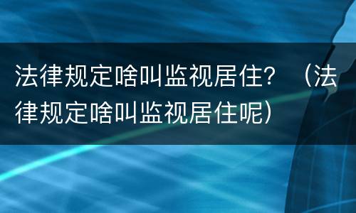 法律规定啥叫监视居住？（法律规定啥叫监视居住呢）