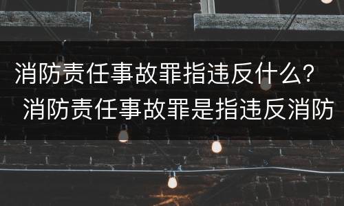 消防责任事故罪指违反什么？ 消防责任事故罪是指违反消防管理法规