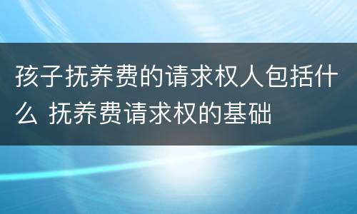 孩子抚养费的请求权人包括什么 抚养费请求权的基础