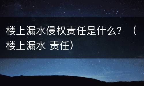 楼上漏水侵权责任是什么？（楼上漏水 责任）