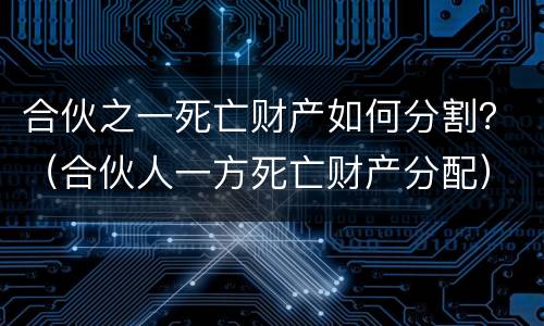 合伙之一死亡财产如何分割？（合伙人一方死亡财产分配）