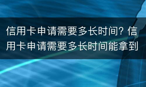 信用卡申请需要多长时间? 信用卡申请需要多长时间能拿到