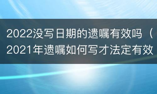 2022没写日期的遗嘱有效吗（2021年遗嘱如何写才法定有效）