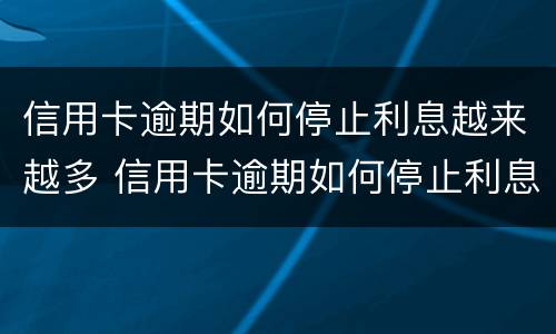 信用卡逾期如何停止利息越来越多 信用卡逾期如何停止利息越来越多呢