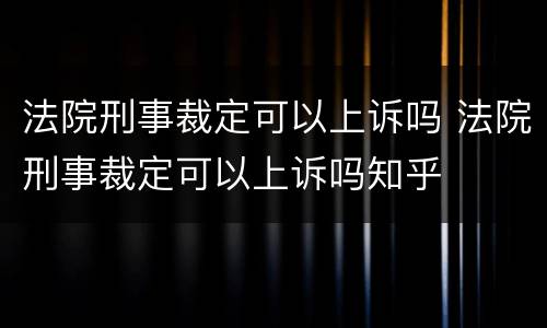 法院刑事裁定可以上诉吗 法院刑事裁定可以上诉吗知乎