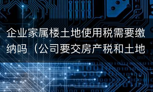 企业家属楼土地使用税需要缴纳吗（公司要交房产税和土地使用税）