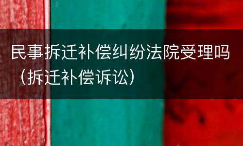 民事拆迁补偿纠纷法院受理吗（拆迁补偿诉讼）