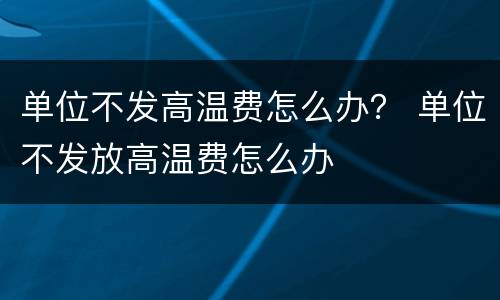 单位不发高温费怎么办？ 单位不发放高温费怎么办