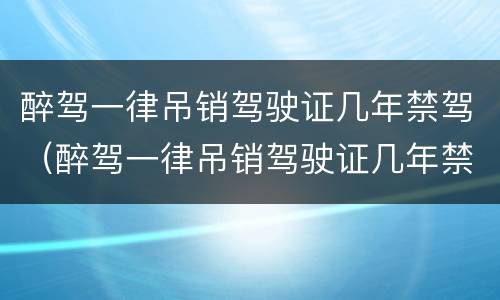 醉驾一律吊销驾驶证几年禁驾（醉驾一律吊销驾驶证几年禁驾了）