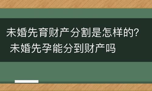 未婚先育财产分割是怎样的？ 未婚先孕能分到财产吗