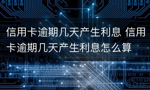 信用卡逾期几天产生利息 信用卡逾期几天产生利息怎么算