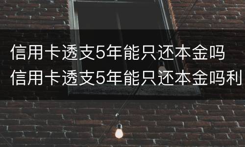 信用卡透支5年能只还本金吗 信用卡透支5年能只还本金吗利息多少