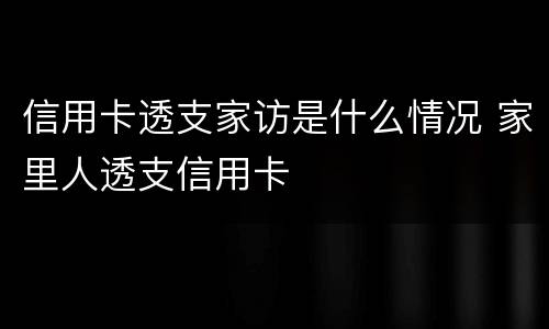 信用卡透支家访是什么情况 家里人透支信用卡