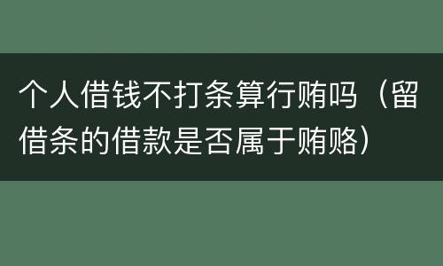 个人借钱不打条算行贿吗（留借条的借款是否属于贿赂）