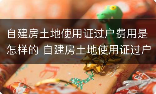 自建房土地使用证过户费用是怎样的 自建房土地使用证过户费用是怎样的