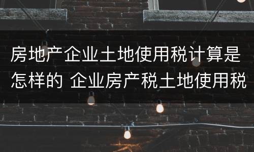 房地产企业土地使用税计算是怎样的 企业房产税土地使用税如何计算