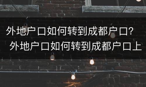 外地户口如何转到成都户口？ 外地户口如何转到成都户口上学