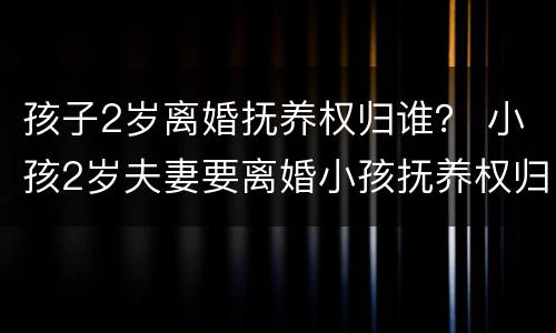 孩子2岁离婚抚养权归谁？ 小孩2岁夫妻要离婚小孩抚养权归谁呢