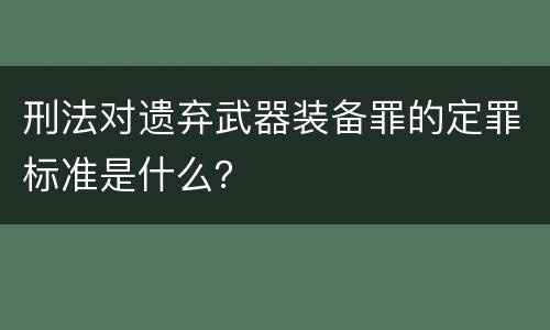 刑法对遗弃武器装备罪的定罪标准是什么？