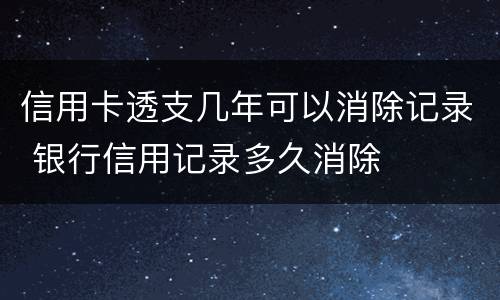 信用卡透支几年可以消除记录 银行信用记录多久消除