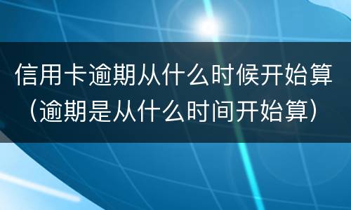 信用卡逾期从什么时候开始算（逾期是从什么时间开始算）