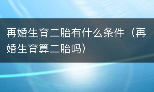 再婚生育二胎有什么条件（再婚生育算二胎吗）