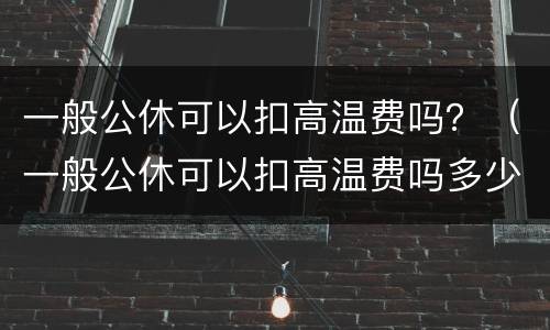 一般公休可以扣高温费吗？（一般公休可以扣高温费吗多少钱）