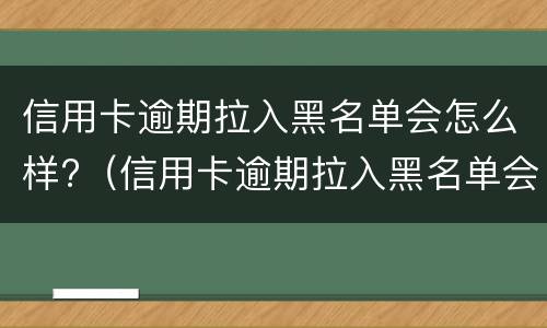 信用卡逾期拉入黑名单会怎么样?（信用卡逾期拉入黑名单会怎么样吗）